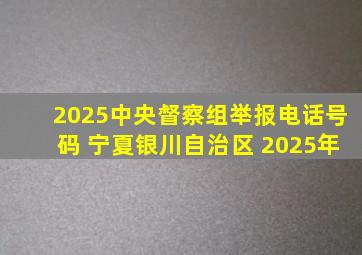 2025中央督察组举报电话号码 宁夏银川自治区 2025年